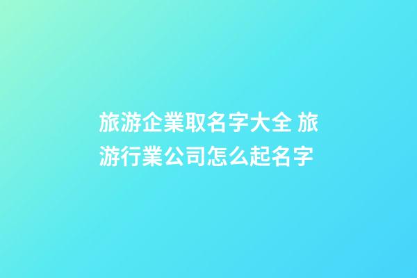 旅游企業取名字大全 旅游行業公司怎么起名字-第1張-公司起名-玄機派